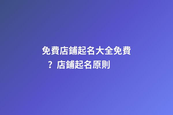 免費店鋪起名大全免費？店鋪起名原則